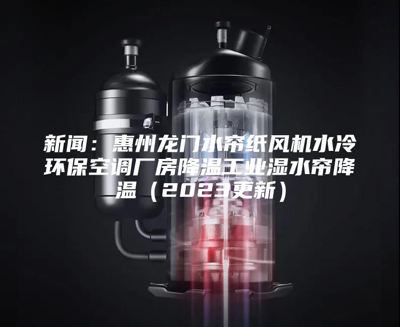 新闻：惠州龙门水帘纸风机水冷环保空调厂房降温工业湿水帘降温（2023更新）
