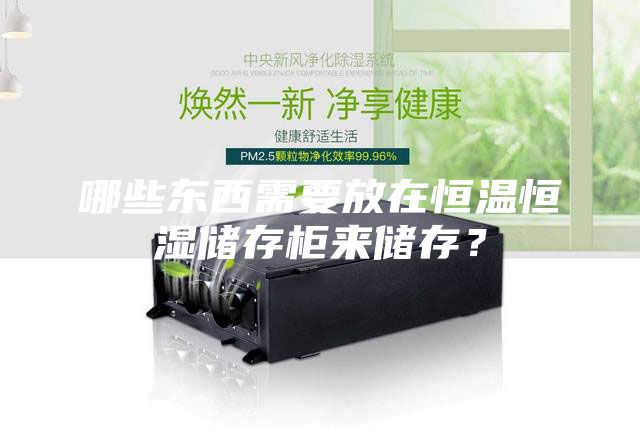 哪些东西需要放在恒温恒湿储存柜来储存？