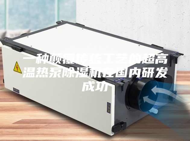 一种颠覆传统工艺的超高温热泵除湿机在国内研发成功