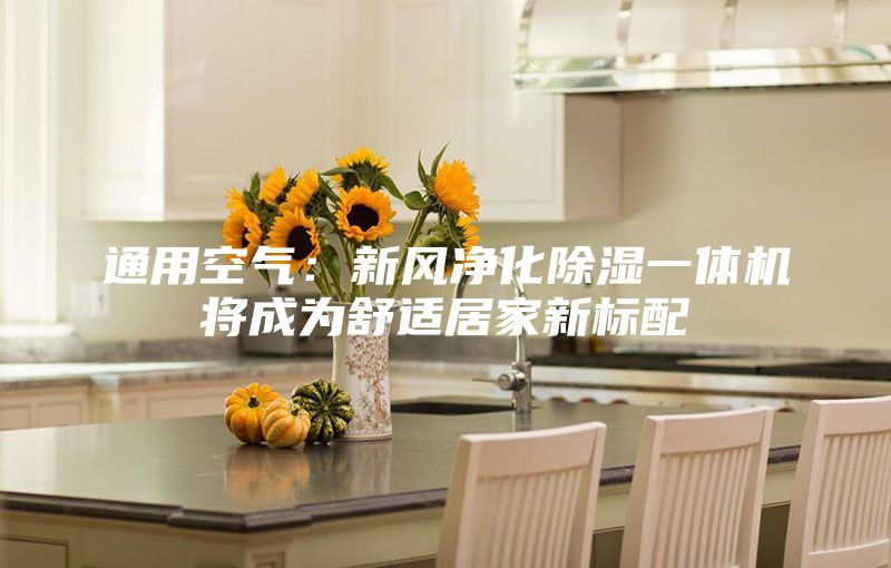通用空气：新风净化除湿一体机将成为舒适居家新标配