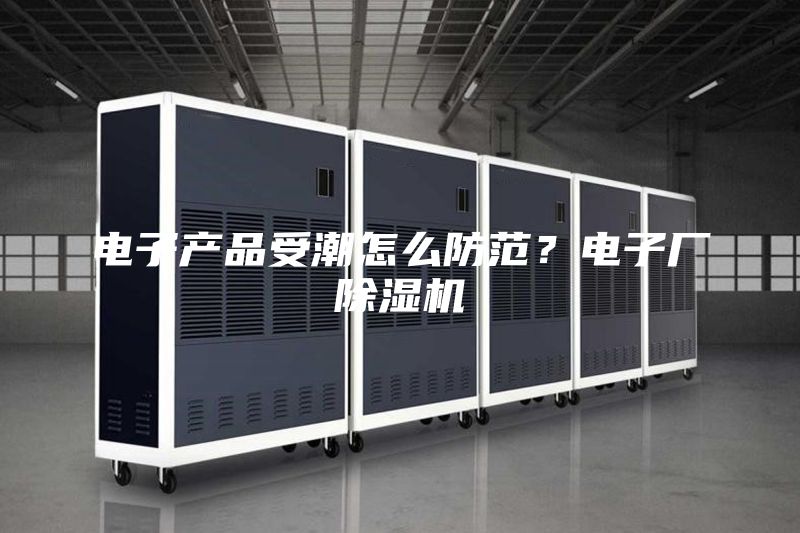 电子产品受潮怎么防范？电子厂除湿机