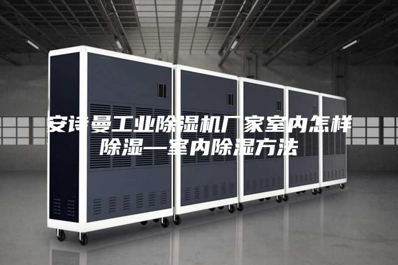 安诗曼工业除湿机厂家室内怎样除湿—室内除湿方法