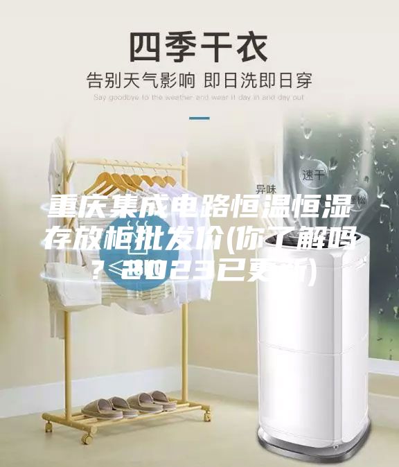 重庆集成电路恒温恒湿存放柜批发价(你了解吗？2023已更新)