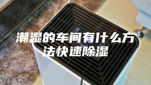 潮湿的车间有什么方法快速除湿