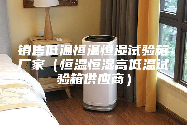 销售低温恒温恒湿试验箱厂家（恒温恒湿高低温试验箱供应商）
