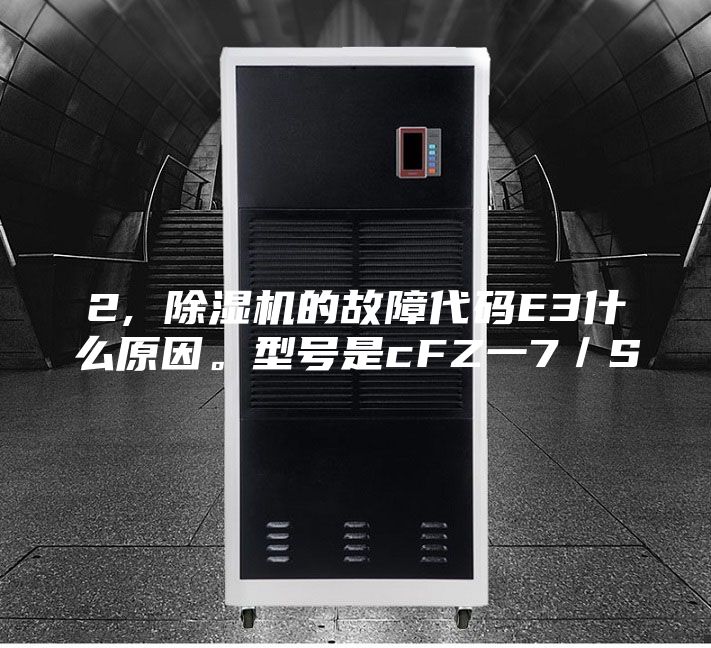 2, 除湿机的故障代码E3什么原因。型号是cFZ一7／S
