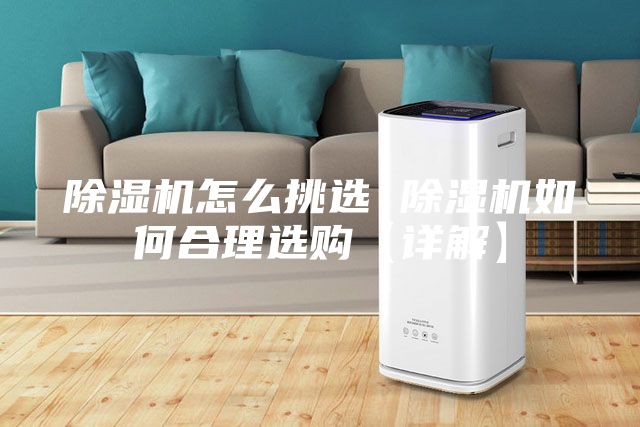 除湿机怎么挑选 除湿机如何合理选购【详解】