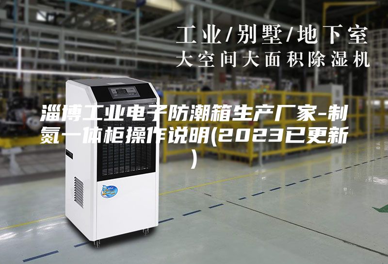 淄博工业电子防潮箱生产厂家-制氮一体柜操作说明(2023已更新)