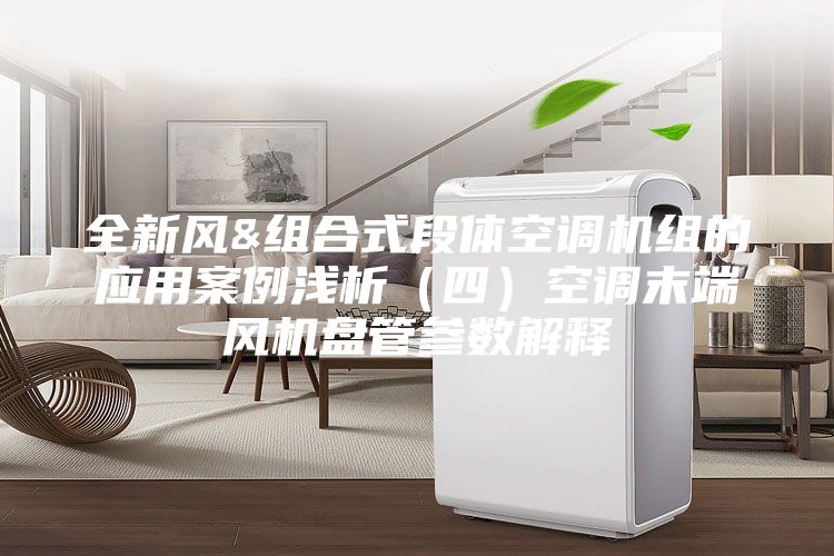全新风&组合式段体空调机组的应用案例浅析（四）空调末端风机盘管参数解释