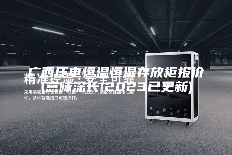广西压电恒温恒湿存放柜报价(意味深长!2023已更新)