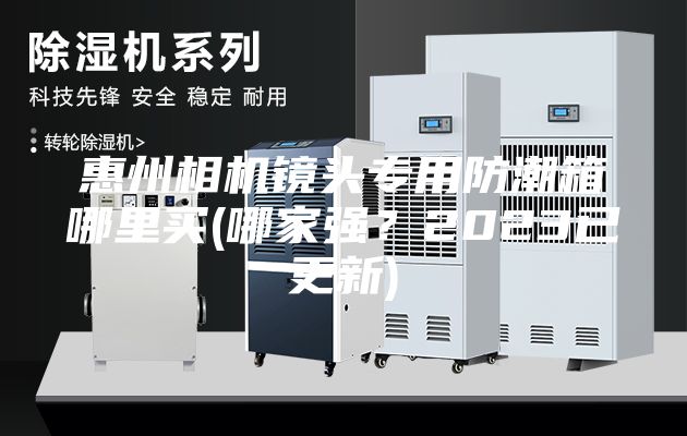 惠州相机镜头专用防潮箱哪里买(哪家强？2023已更新)