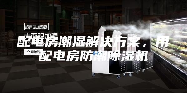 配电房潮湿解决方案，用配电房防潮除湿机