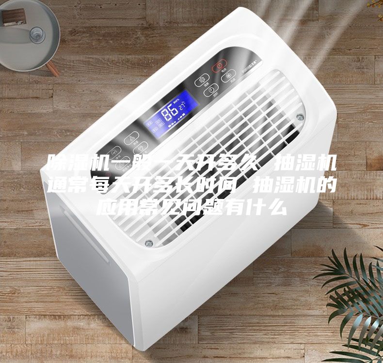 除湿机一般一天开多久 抽湿机通常每天开多长时间 抽湿机的应用常见问题有什么