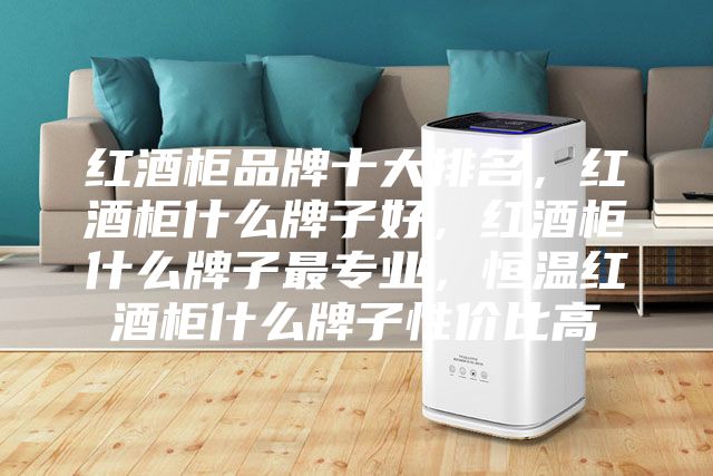 红酒柜品牌十大排名，红酒柜什么牌子好，红酒柜什么牌子最专业，恒温红酒柜什么牌子性价比高