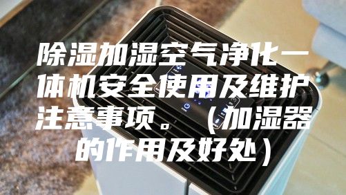 除湿加湿空气净化一体机安全使用及维护注意事项。（加湿器的作用及好处）