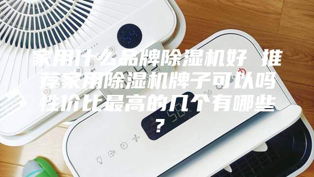 家用什么品牌除湿机好 推荐家用除湿机牌子可以吗性价比最高的几个有哪些？