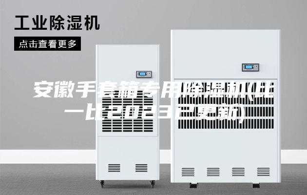安徽手套箱专用除湿机(比一比2023已更新)
