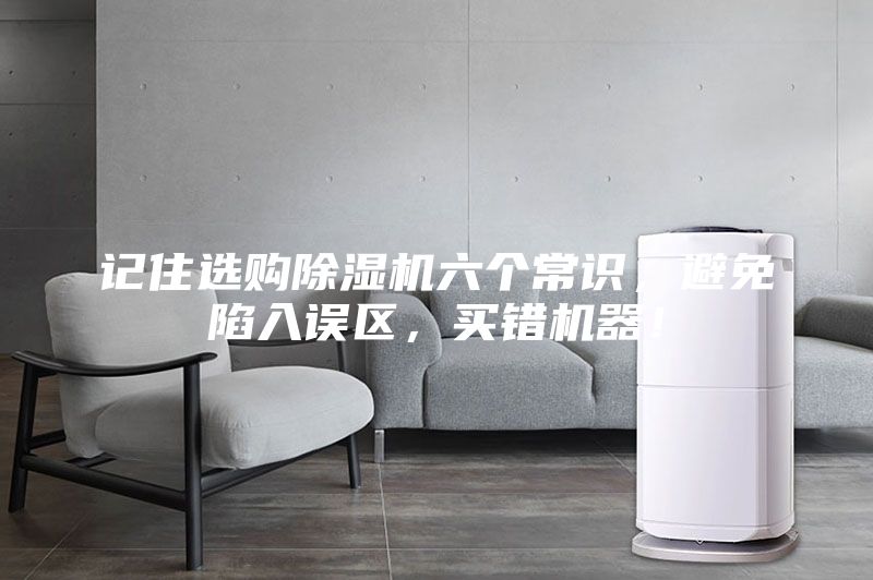 记住选购除湿机六个常识，避免陷入误区，买错机器！