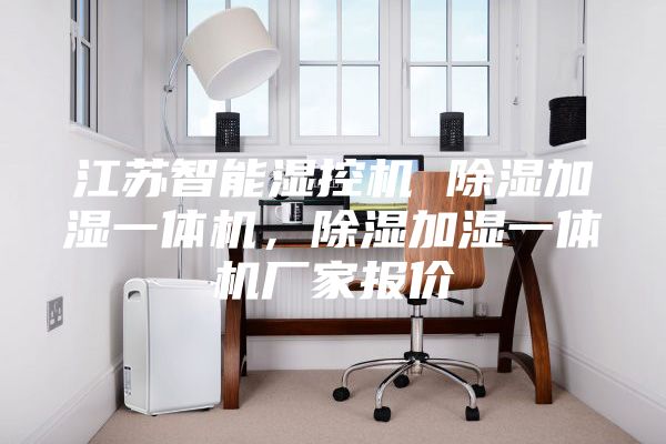 江苏智能湿控机 除湿加湿一体机，除湿加湿一体机厂家报价