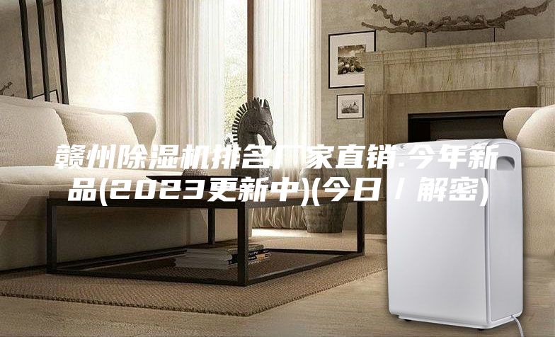 赣州除湿机排名厂家直销.今年新品(2023更新中)(今日／解密)