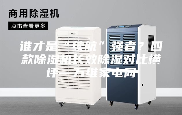 谁才是“续航”强者？四款除湿机长效除湿对比横评—万维家电网