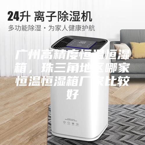 广州高精度恒温恒湿箱，珠三角地区哪家恒温恒湿箱厂家比较好