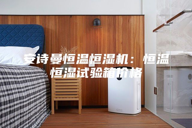 安诗曼恒温恒湿机：恒温恒湿试验箱价格