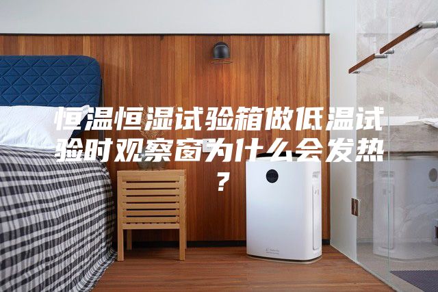 恒温恒湿试验箱做低温试验时观察窗为什么会发热？