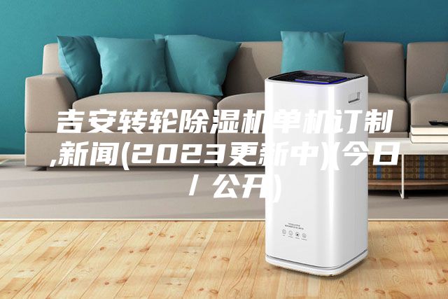 吉安转轮除湿机单机订制,新闻(2023更新中)(今日／公开)
