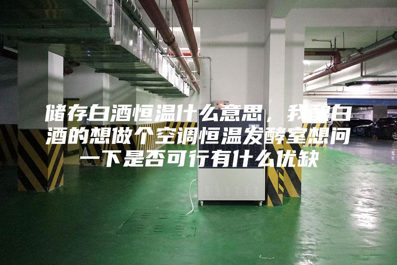 储存白酒恒温什么意思，我酿白酒的想做个空调恒温发酵室想问一下是否可行有什么优缺