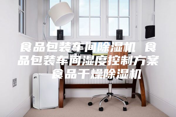 食品包装车间除湿机 食品包装车间湿度控制方案  食品干燥除湿机