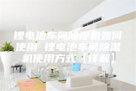 锂电池车间除湿机如何使用 锂电池车间除湿机使用方式【详解】