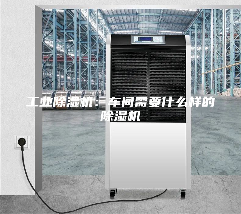 工业除湿机：车间需要什么样的除湿机