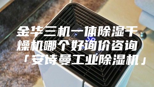 金华三机一体除湿干燥机哪个好询价咨询「安诗曼工业除湿机」