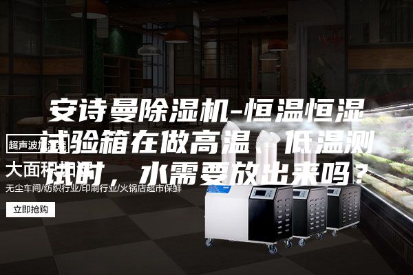 安诗曼除湿机-恒温恒湿试验箱在做高温、低温测试时，水需要放出来吗？