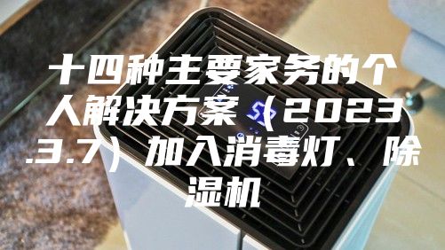 十四种主要家务的个人解决方案（2023.3.7）加入消毒灯、除湿机