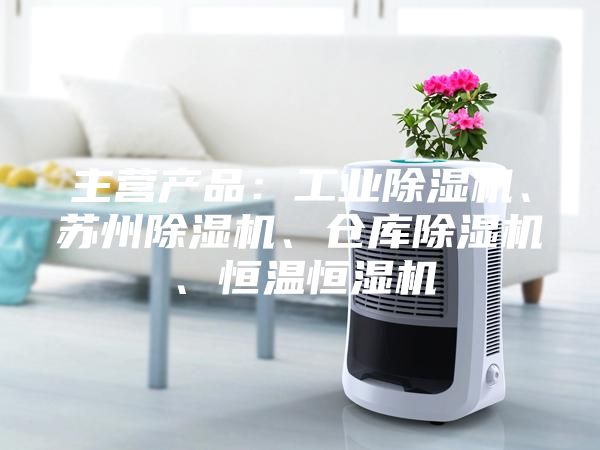 主营产品：工业除湿机、苏州除湿机、仓库除湿机、恒温恒湿机