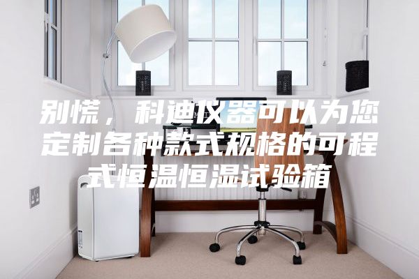 别慌，科迪仪器可以为您定制各种款式规格的可程式恒温恒湿试验箱