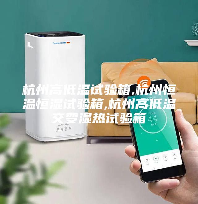 杭州高低温试验箱,杭州恒温恒湿试验箱,杭州高低温交变湿热试验箱