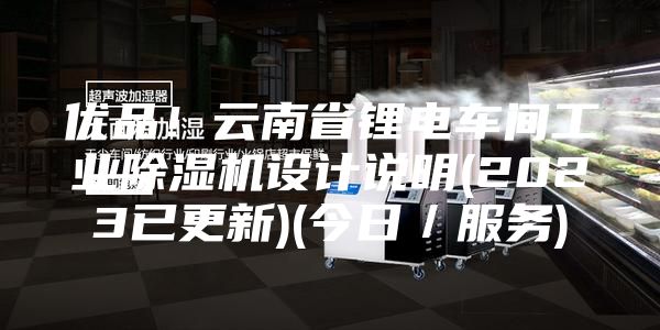优品！云南省锂电车间工业除湿机设计说明(2023已更新)(今日／服务)
