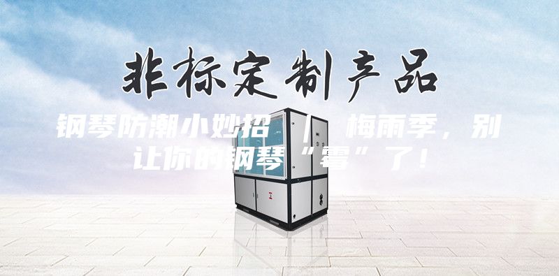 钢琴防潮小妙招 ｜ 梅雨季，别让你的钢琴“霉”了！