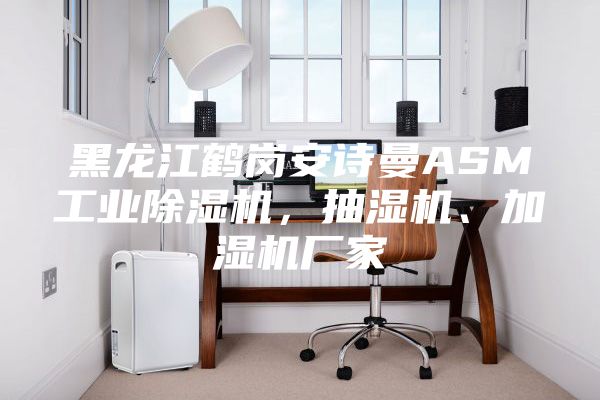黑龙江鹤岗安诗曼ASM工业除湿机，抽湿机、加湿机厂家