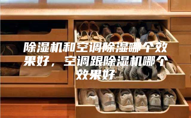 除湿机和空调除湿哪个效果好，空调跟除湿机哪个效果好