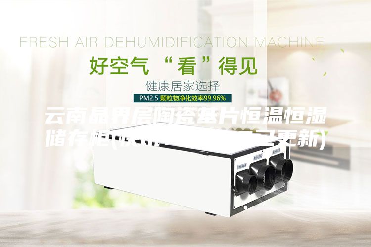 云南晶界层陶瓷基片恒温恒湿储存柜(快讯！2023已更新)