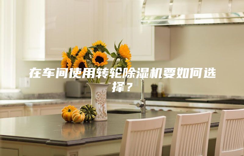 在车间使用转轮除湿机要如何选择？