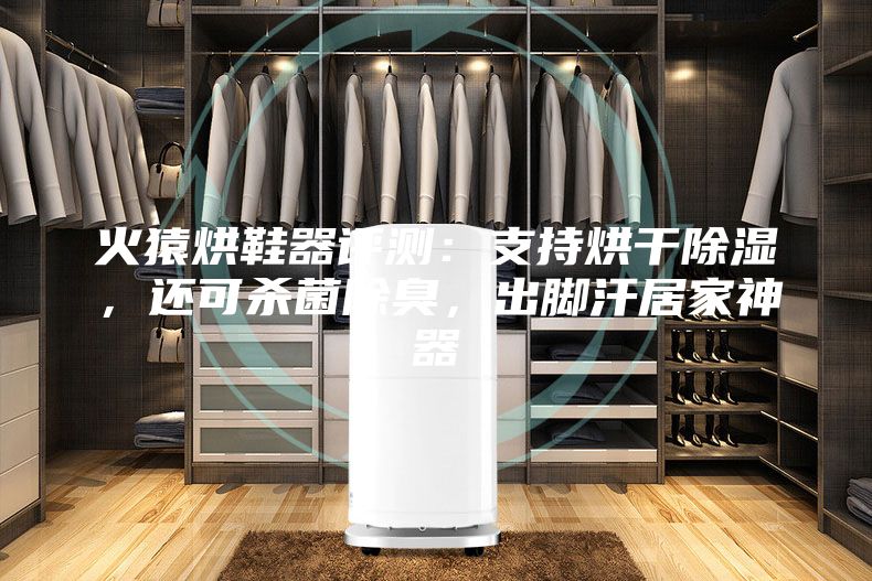 火猿烘鞋器评测：支持烘干除湿，还可杀菌除臭，出脚汗居家神器