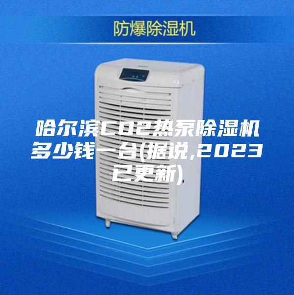 哈尔滨CO2热泵除湿机多少钱一台(据说,2023已更新)