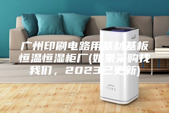 广州印刷电路用基材基板恒温恒湿柜厂(如果采购找我们，2023已更新)