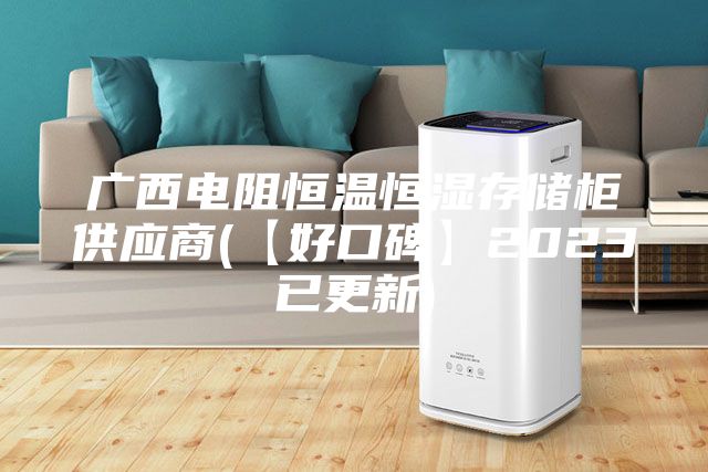广西电阻恒温恒湿存储柜供应商(【好口碑】2023已更新)