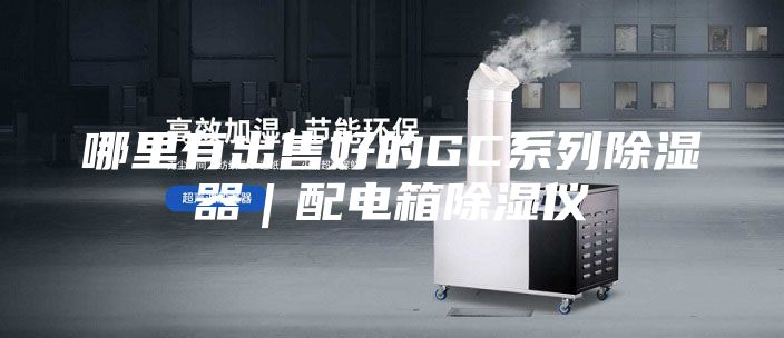 哪里有出售好的GC系列除湿器｜配电箱除湿仪